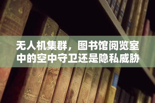 无人机集群，图书馆阅览室中的空中守卫还是隐私威胁？