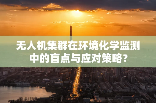 无人机集群在环境化学监测中的盲点与应对策略？