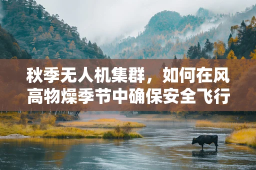 秋季无人机集群，如何在风高物燥季节中确保安全飞行？