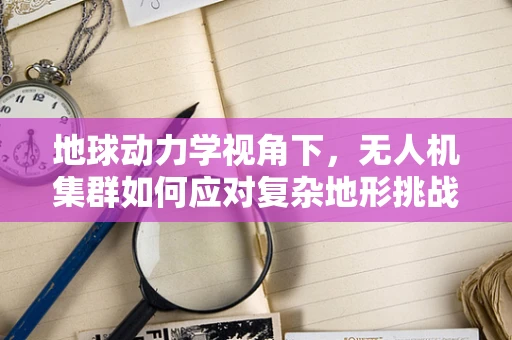 地球动力学视角下，无人机集群如何应对复杂地形挑战？