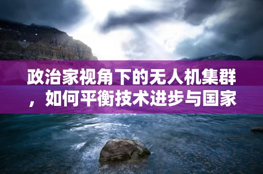 政治家视角下的无人机集群，如何平衡技术进步与国家安全？