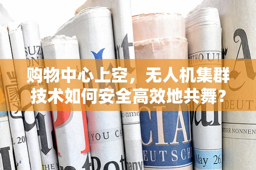 购物中心上空，无人机集群技术如何安全高效地共舞？