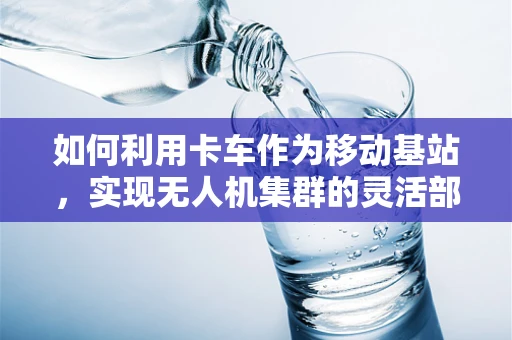 如何利用卡车作为移动基站，实现无人机集群的灵活部署与控制？