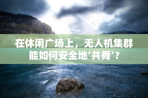在休闲广场上，无人机集群能如何安全地‘共舞’？