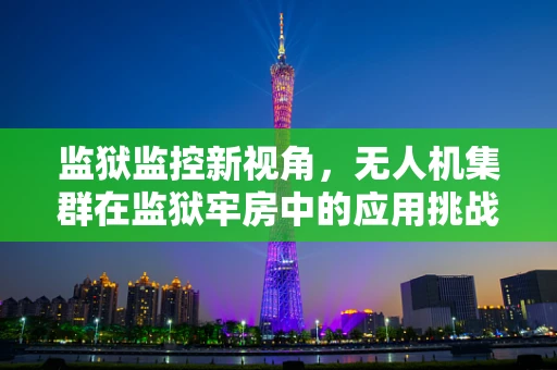 监狱监控新视角，无人机集群在监狱牢房中的应用挑战与机遇？