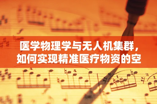 医学物理学与无人机集群，如何实现精准医疗物资的空中配送？