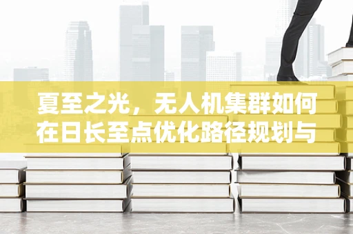 夏至之光，无人机集群如何在日长至点优化路径规划与避障策略？