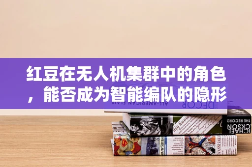 红豆在无人机集群中的角色，能否成为智能编队的隐形纽带？
