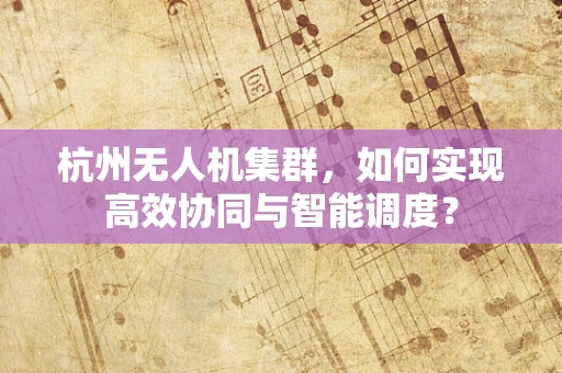 杭州无人机集群，如何实现高效协同与智能调度？
