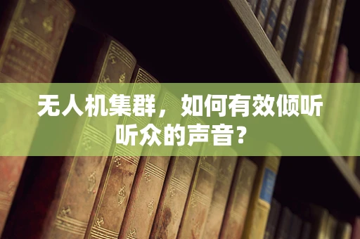 无人机集群，如何有效倾听听众的声音？