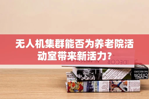 无人机集群能否为养老院活动室带来新活力？