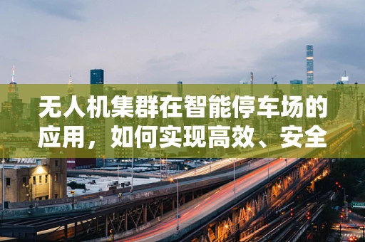 无人机集群在智能停车场的应用，如何实现高效、安全的管理？