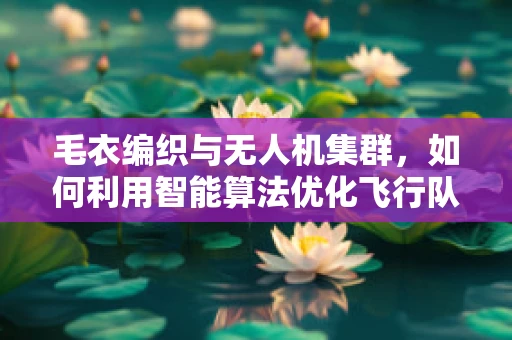 毛衣编织与无人机集群，如何利用智能算法优化飞行队形？