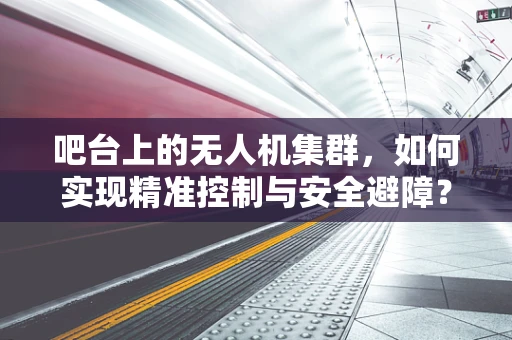 吧台上的无人机集群，如何实现精准控制与安全避障？