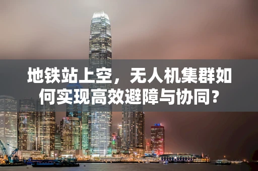 地铁站上空，无人机集群如何实现高效避障与协同？