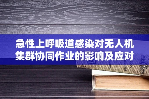 急性上呼吸道感染对无人机集群协同作业的影响及应对策略