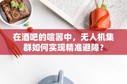 在酒吧的喧嚣中，无人机集群如何实现精准避障？