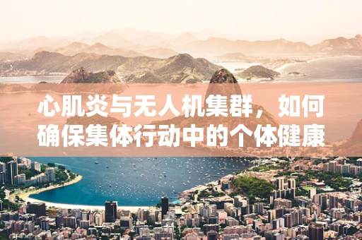 心肌炎与无人机集群，如何确保集体行动中的个体健康？