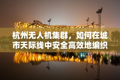 杭州无人机集群，如何在城市天际线中安全高效地编织空中织女？