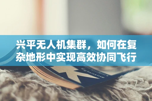 兴平无人机集群，如何在复杂地形中实现高效协同飞行？