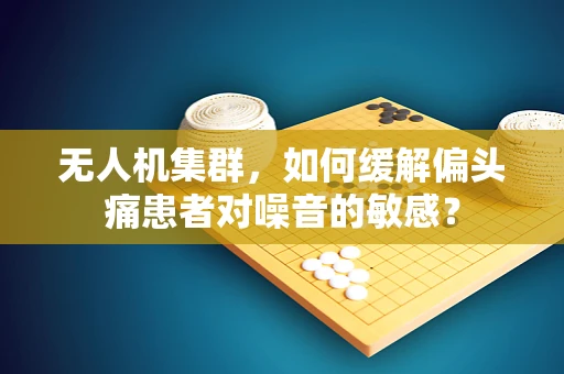 无人机集群，如何缓解偏头痛患者对噪音的敏感？