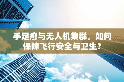 手足癣与无人机集群，如何保障飞行安全与卫生？