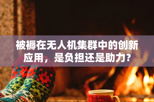 被褥在无人机集群中的创新应用，是负担还是助力？