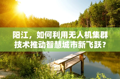 阳江，如何利用无人机集群技术推动智慧城市新飞跃？