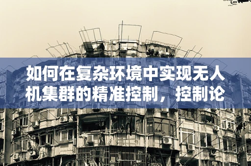 如何在复杂环境中实现无人机集群的精准控制，控制论的挑战与解决方案？