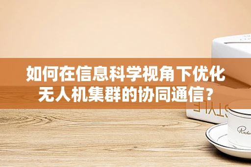 如何在信息科学视角下优化无人机集群的协同通信？