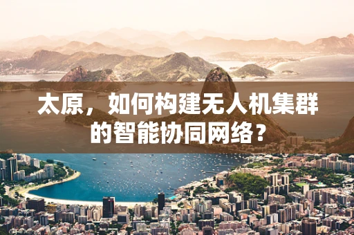 太原，如何构建无人机集群的智能协同网络？