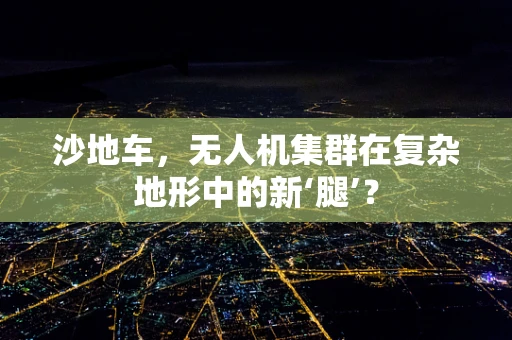 沙地车，无人机集群在复杂地形中的新‘腿’？