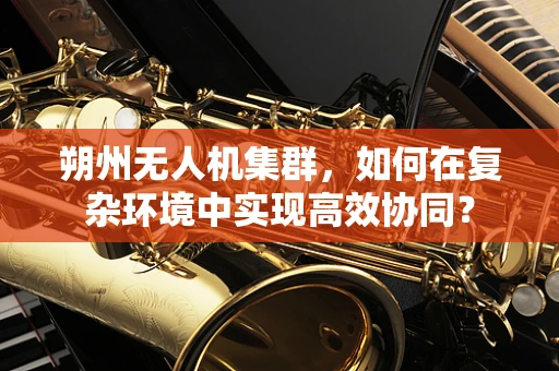 朔州无人机集群，如何在复杂环境中实现高效协同？