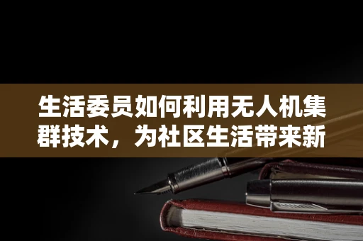 生活委员如何利用无人机集群技术，为社区生活带来新变革？
