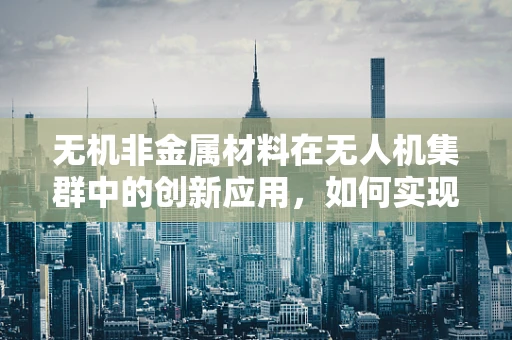 无机非金属材料在无人机集群中的创新应用，如何实现轻量化与耐久性的双重突破？