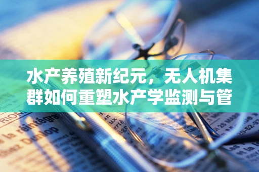水产养殖新纪元，无人机集群如何重塑水产学监测与管理的未来？