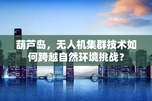 葫芦岛，无人机集群技术如何跨越自然环境挑战？