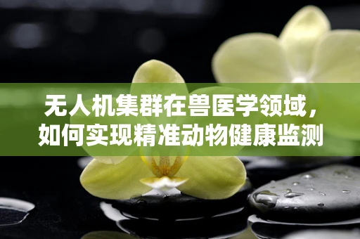 无人机集群在兽医学领域，如何实现精准动物健康监测的飞跃？