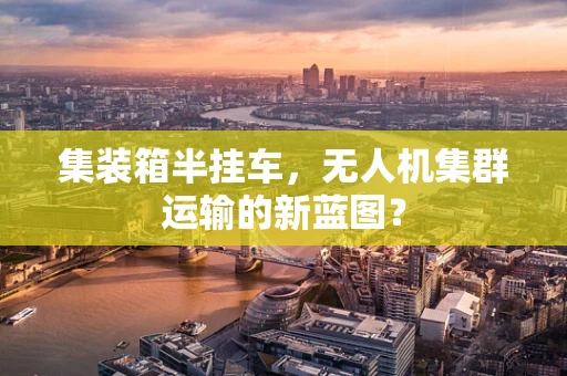 集装箱半挂车，无人机集群运输的新蓝图？