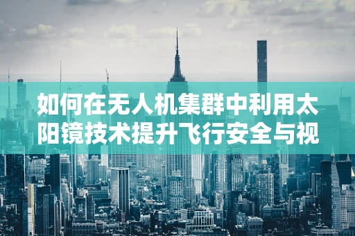 如何在无人机集群中利用太阳镜技术提升飞行安全与视野？