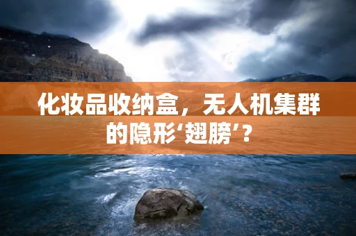 化妆品收纳盒，无人机集群的隐形‘翅膀’？