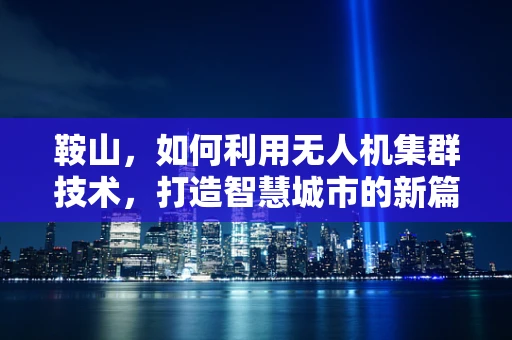 鞍山，如何利用无人机集群技术，打造智慧城市的新篇章？