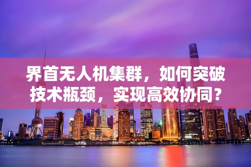 界首无人机集群，如何突破技术瓶颈，实现高效协同？