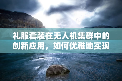 礼服套装在无人机集群中的创新应用，如何优雅地实现协同飞行？