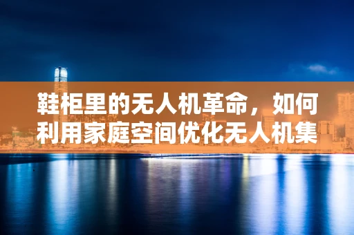 鞋柜里的无人机革命，如何利用家庭空间优化无人机集群部署？
