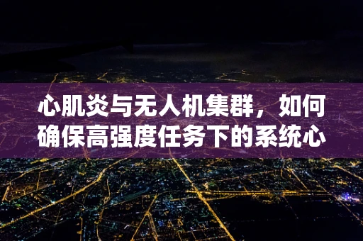 心肌炎与无人机集群，如何确保高强度任务下的系统心脏健康？