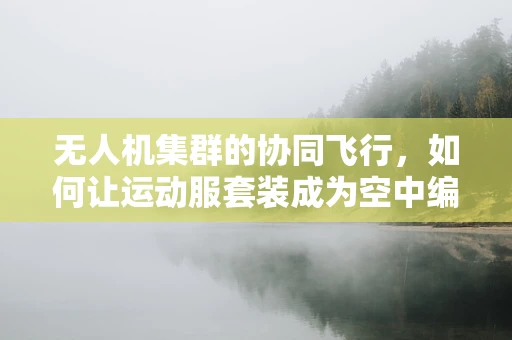 无人机集群的协同飞行，如何让运动服套装成为空中编队的隐形纽带？