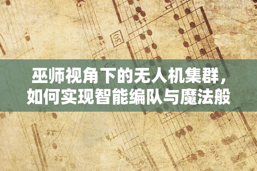 巫师视角下的无人机集群，如何实现智能编队与魔法般的协同？
