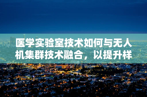 医学实验室技术如何与无人机集群技术融合，以提升样本采集与运输的效率？