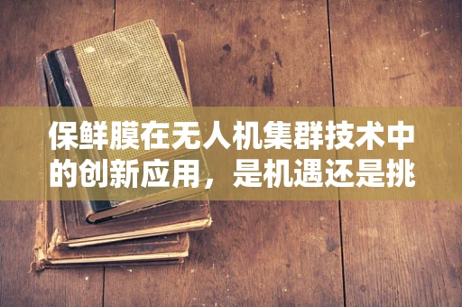 保鲜膜在无人机集群技术中的创新应用，是机遇还是挑战？